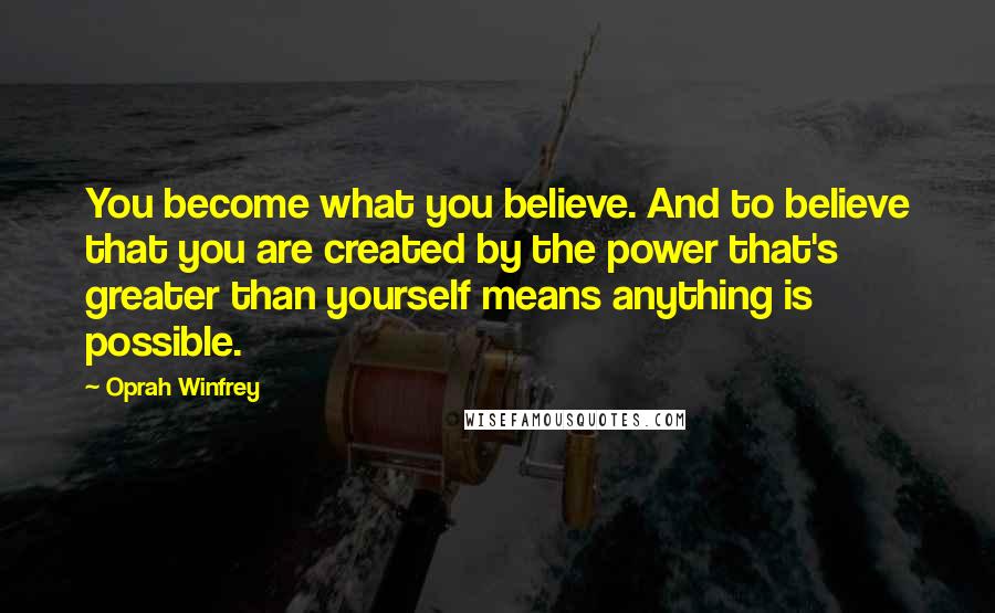 Oprah Winfrey Quotes: You become what you believe. And to believe that you are created by the power that's greater than yourself means anything is possible.