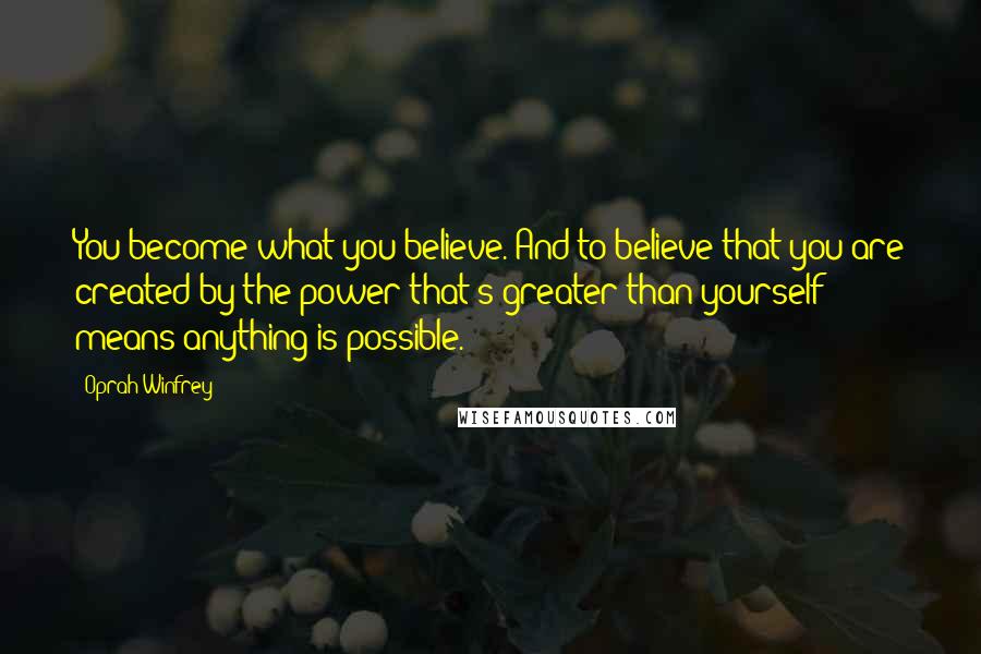 Oprah Winfrey Quotes: You become what you believe. And to believe that you are created by the power that's greater than yourself means anything is possible.