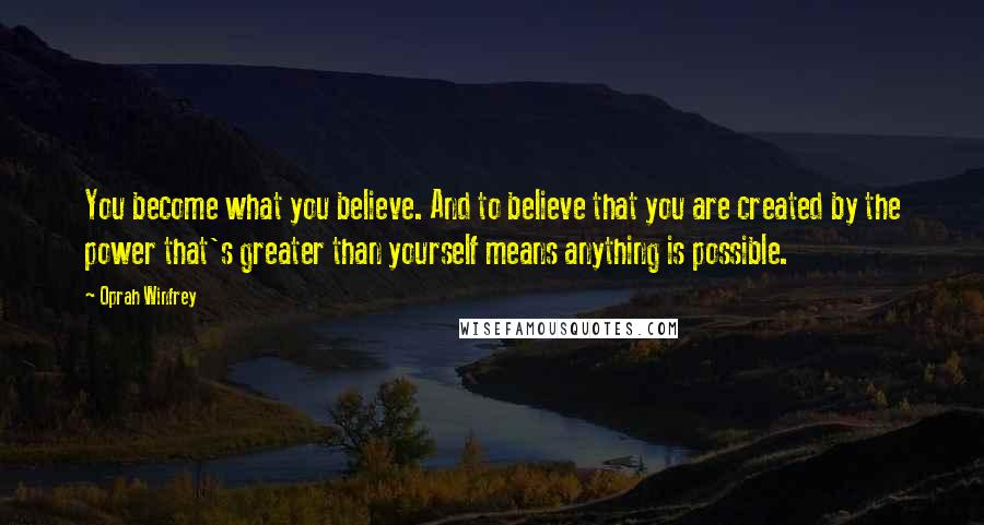 Oprah Winfrey Quotes: You become what you believe. And to believe that you are created by the power that's greater than yourself means anything is possible.