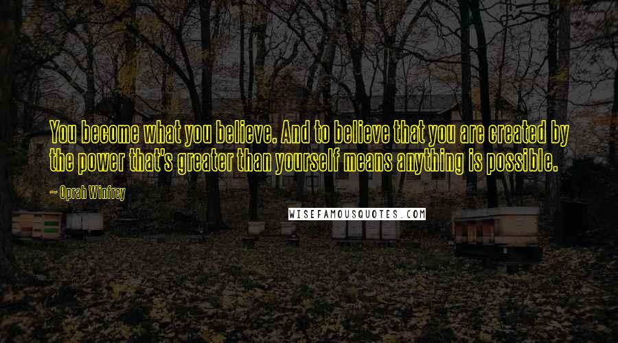 Oprah Winfrey Quotes: You become what you believe. And to believe that you are created by the power that's greater than yourself means anything is possible.