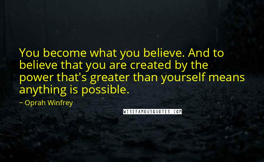 Oprah Winfrey Quotes: You become what you believe. And to believe that you are created by the power that's greater than yourself means anything is possible.