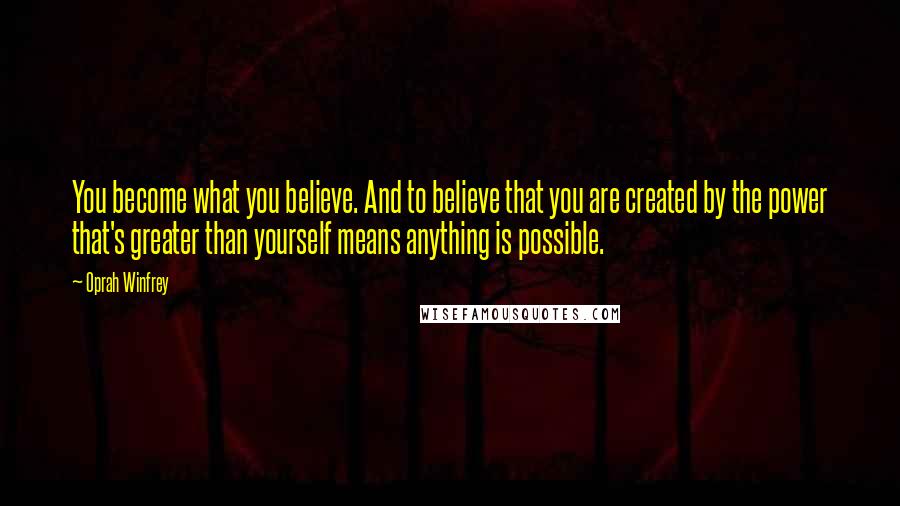 Oprah Winfrey Quotes: You become what you believe. And to believe that you are created by the power that's greater than yourself means anything is possible.