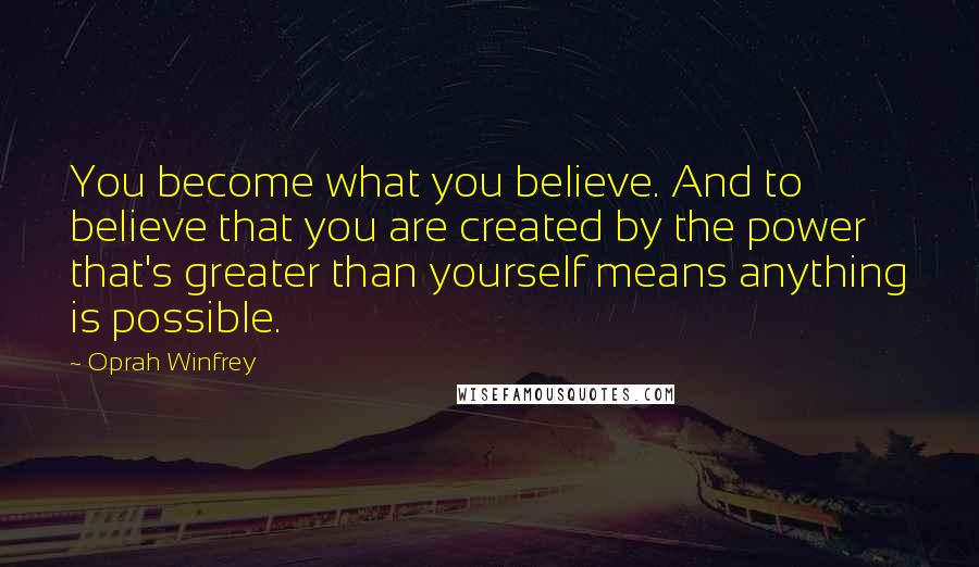 Oprah Winfrey Quotes: You become what you believe. And to believe that you are created by the power that's greater than yourself means anything is possible.