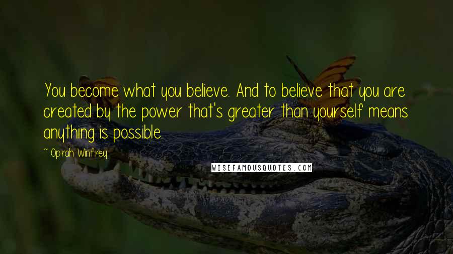 Oprah Winfrey Quotes: You become what you believe. And to believe that you are created by the power that's greater than yourself means anything is possible.