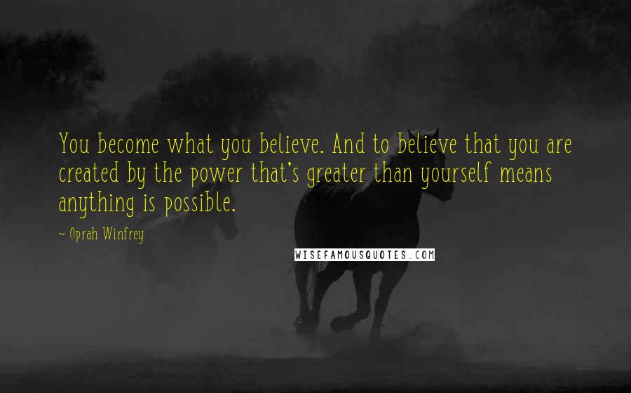 Oprah Winfrey Quotes: You become what you believe. And to believe that you are created by the power that's greater than yourself means anything is possible.