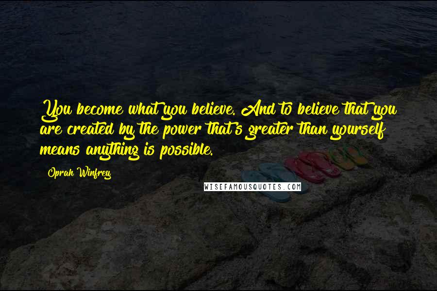 Oprah Winfrey Quotes: You become what you believe. And to believe that you are created by the power that's greater than yourself means anything is possible.