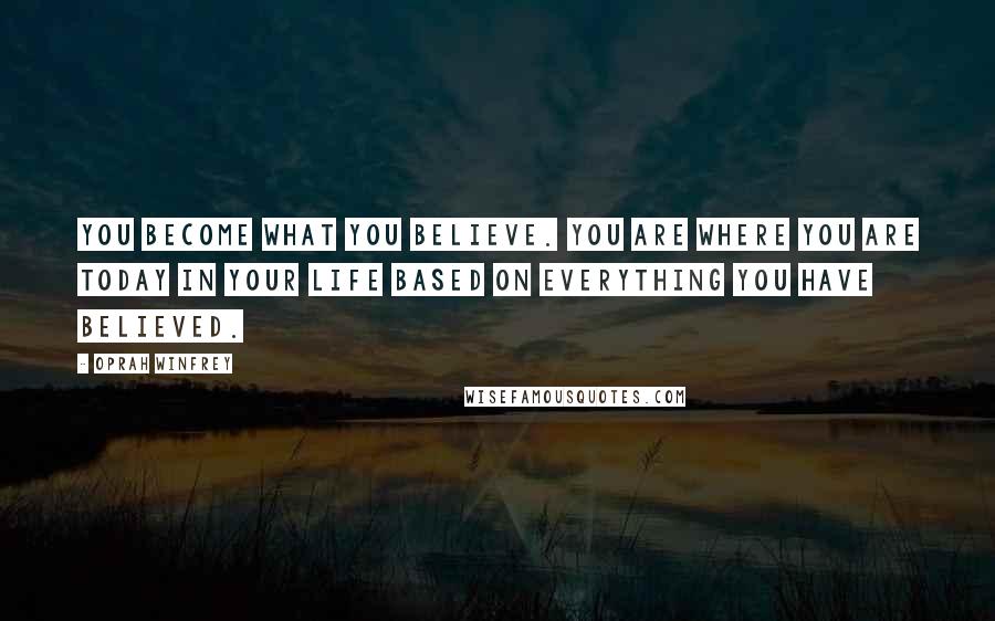 Oprah Winfrey Quotes: You become what you believe. You are where you are today in your life based on everything you have believed.