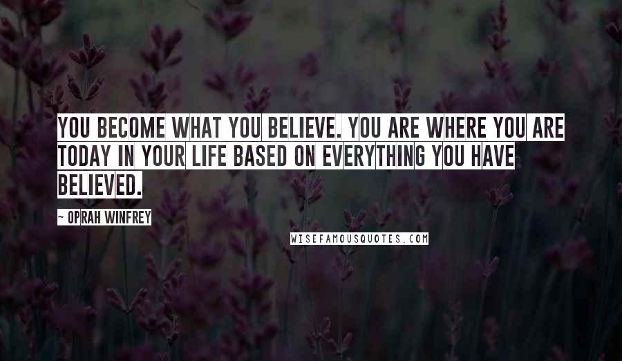 Oprah Winfrey Quotes: You become what you believe. You are where you are today in your life based on everything you have believed.