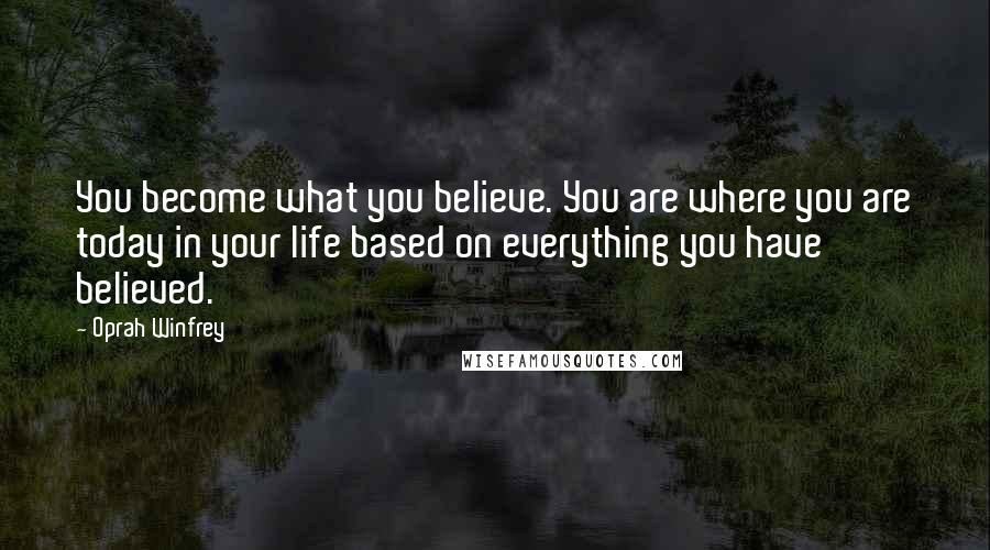 Oprah Winfrey Quotes: You become what you believe. You are where you are today in your life based on everything you have believed.