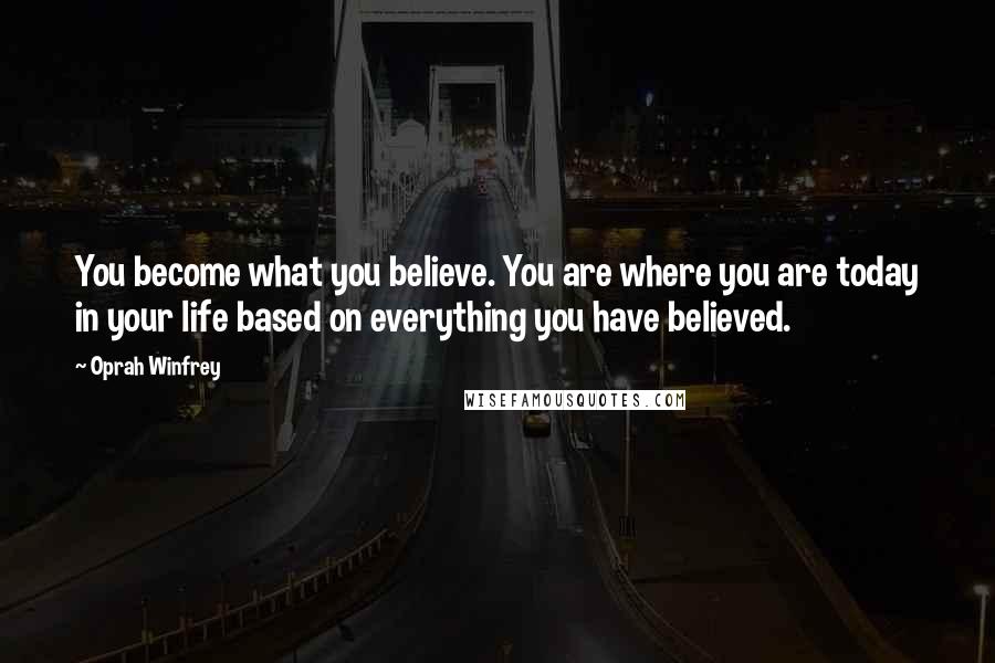 Oprah Winfrey Quotes: You become what you believe. You are where you are today in your life based on everything you have believed.