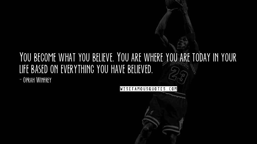 Oprah Winfrey Quotes: You become what you believe. You are where you are today in your life based on everything you have believed.