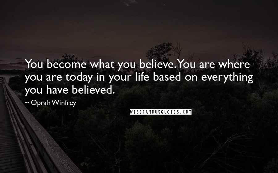 Oprah Winfrey Quotes: You become what you believe. You are where you are today in your life based on everything you have believed.