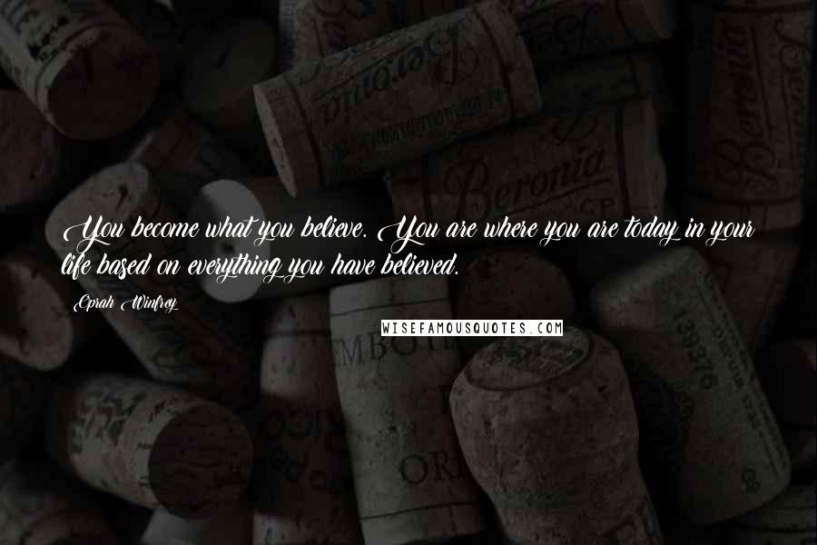 Oprah Winfrey Quotes: You become what you believe. You are where you are today in your life based on everything you have believed.