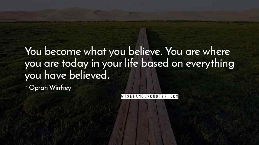 Oprah Winfrey Quotes: You become what you believe. You are where you are today in your life based on everything you have believed.