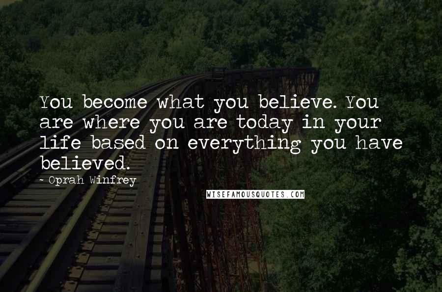 Oprah Winfrey Quotes: You become what you believe. You are where you are today in your life based on everything you have believed.