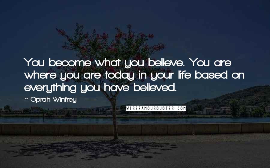 Oprah Winfrey Quotes: You become what you believe. You are where you are today in your life based on everything you have believed.