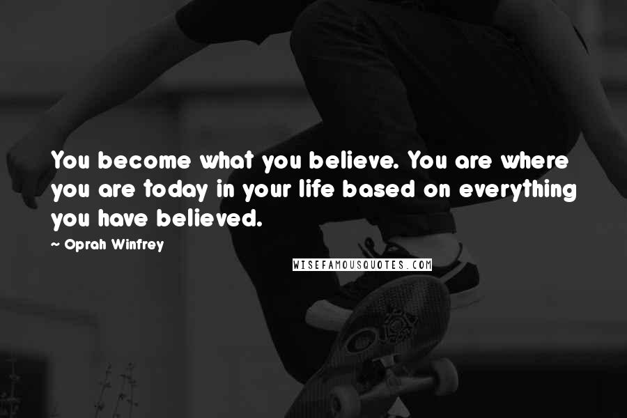 Oprah Winfrey Quotes: You become what you believe. You are where you are today in your life based on everything you have believed.