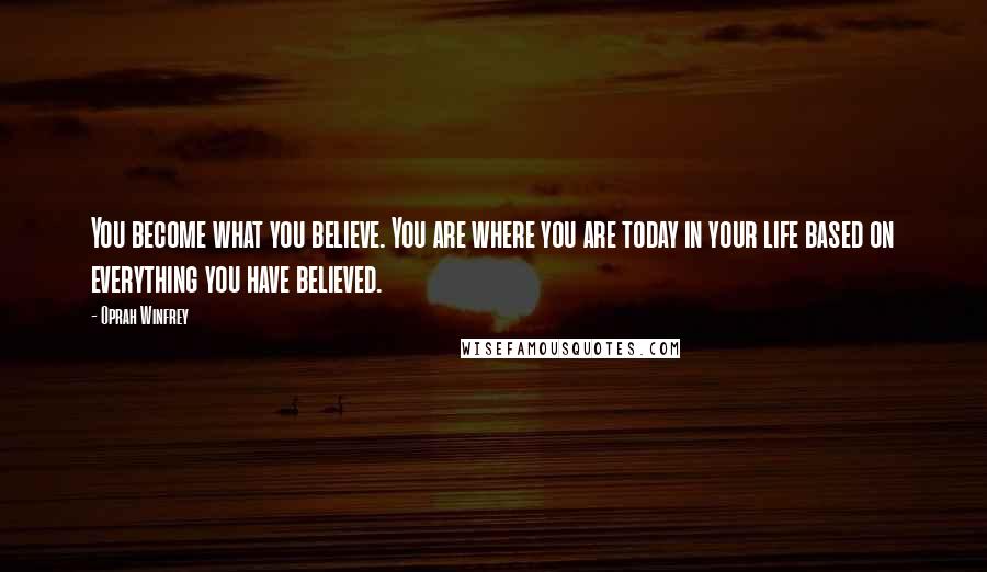 Oprah Winfrey Quotes: You become what you believe. You are where you are today in your life based on everything you have believed.