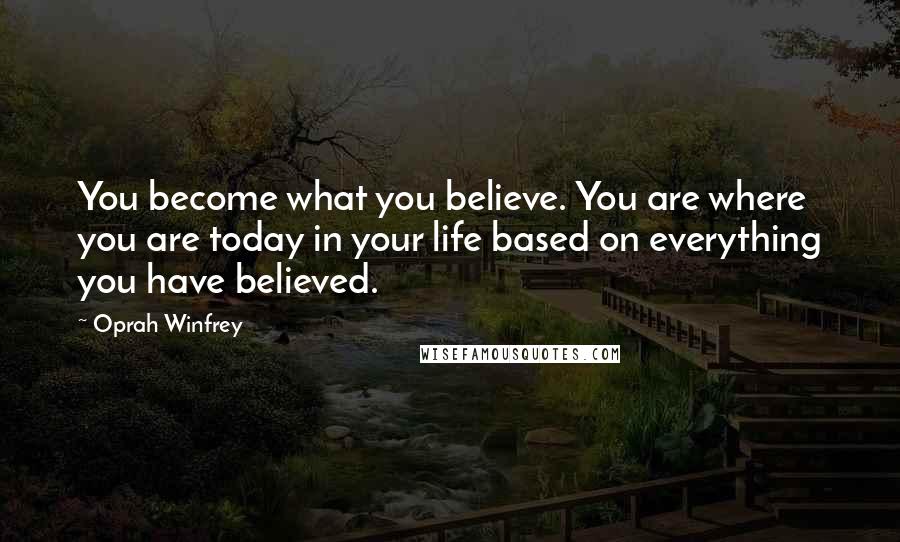 Oprah Winfrey Quotes: You become what you believe. You are where you are today in your life based on everything you have believed.