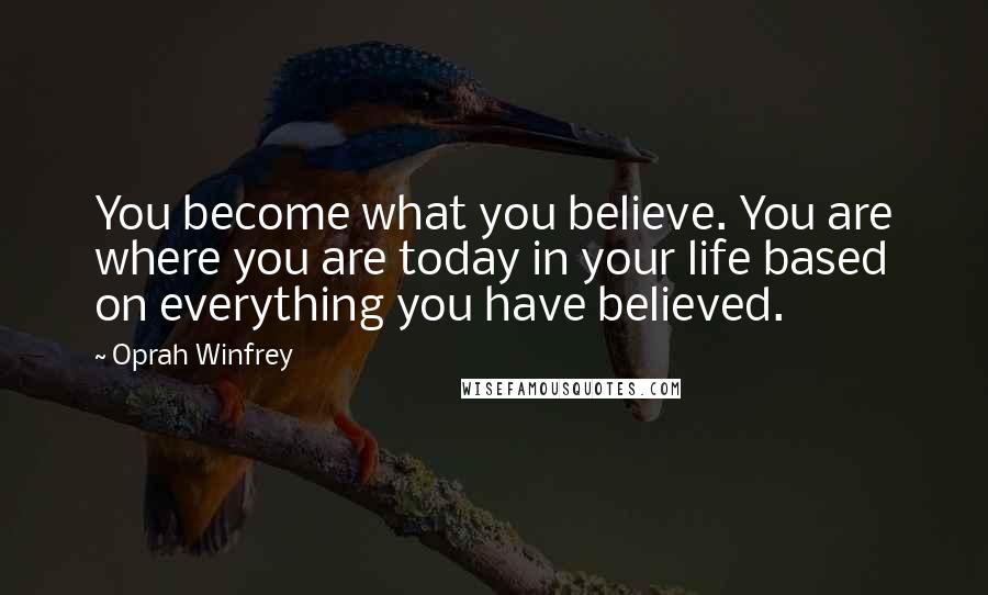 Oprah Winfrey Quotes: You become what you believe. You are where you are today in your life based on everything you have believed.