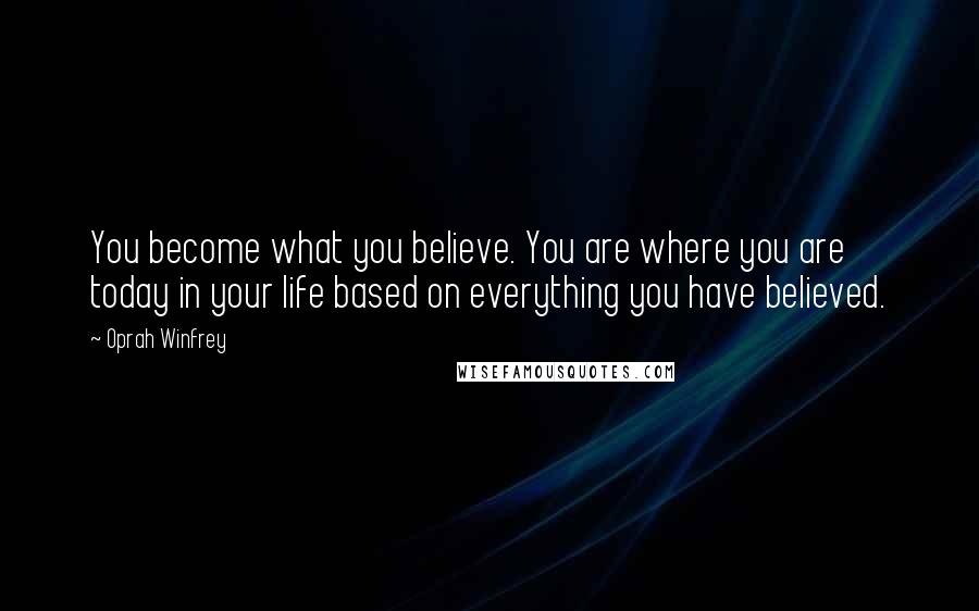 Oprah Winfrey Quotes: You become what you believe. You are where you are today in your life based on everything you have believed.