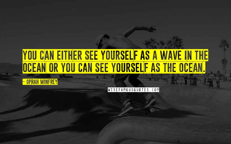 Oprah Winfrey Quotes: You can either see yourself as a wave in the ocean or you can see yourself as the ocean.