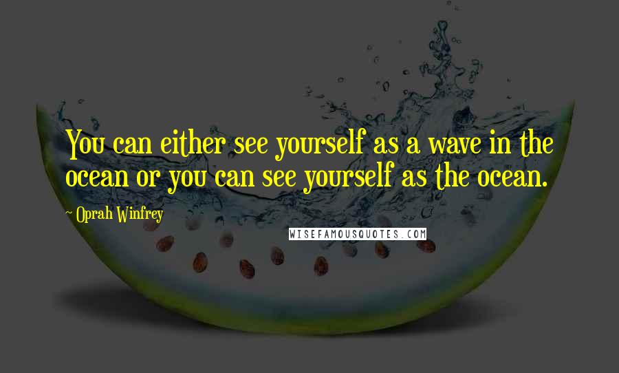 Oprah Winfrey Quotes: You can either see yourself as a wave in the ocean or you can see yourself as the ocean.