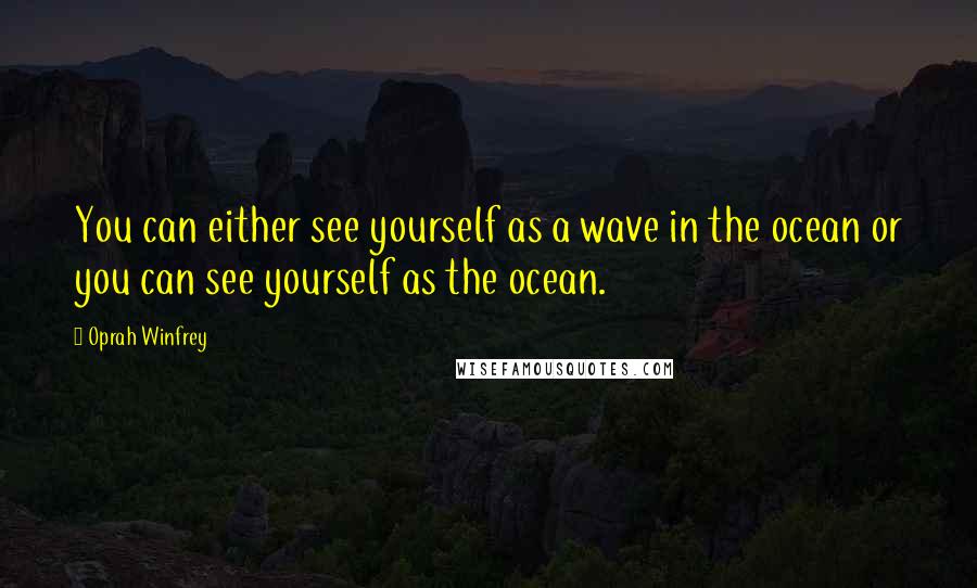 Oprah Winfrey Quotes: You can either see yourself as a wave in the ocean or you can see yourself as the ocean.