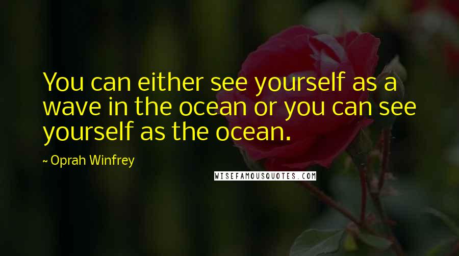 Oprah Winfrey Quotes: You can either see yourself as a wave in the ocean or you can see yourself as the ocean.