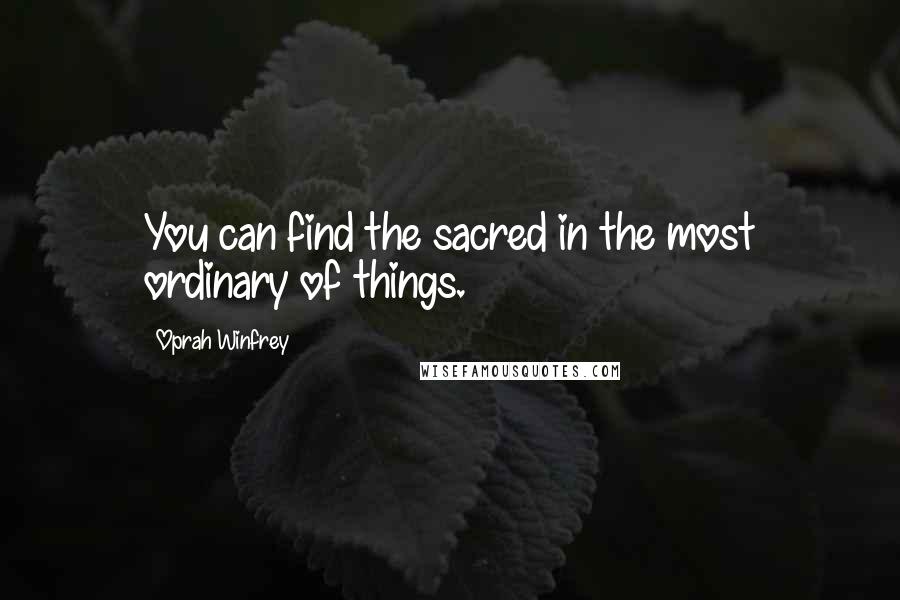 Oprah Winfrey Quotes: You can find the sacred in the most ordinary of things.