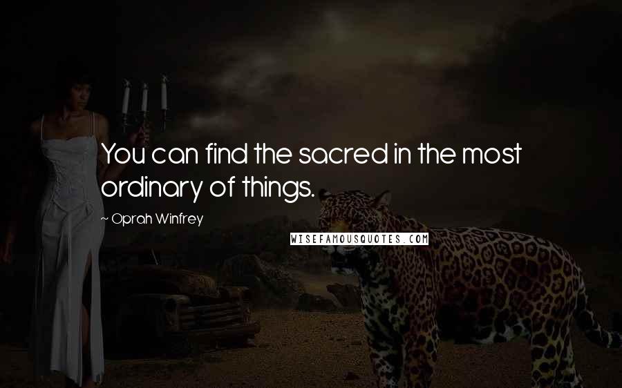 Oprah Winfrey Quotes: You can find the sacred in the most ordinary of things.