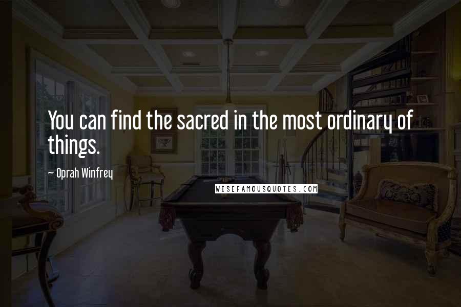 Oprah Winfrey Quotes: You can find the sacred in the most ordinary of things.