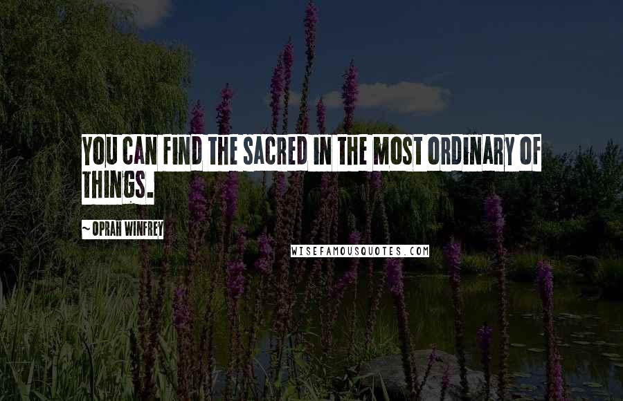 Oprah Winfrey Quotes: You can find the sacred in the most ordinary of things.