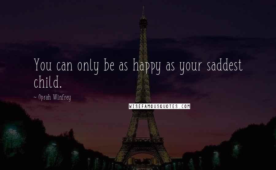 Oprah Winfrey Quotes: You can only be as happy as your saddest child.