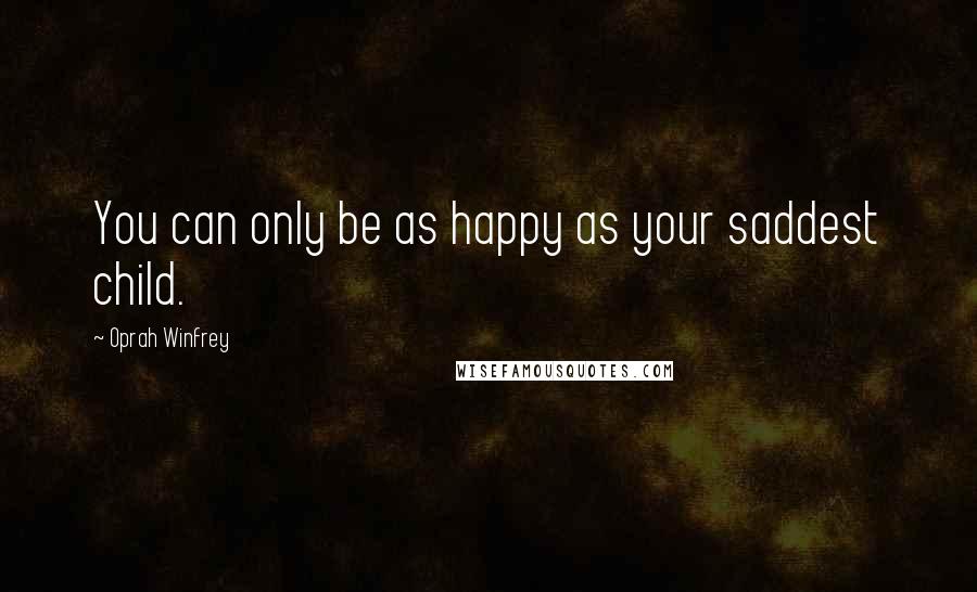 Oprah Winfrey Quotes: You can only be as happy as your saddest child.
