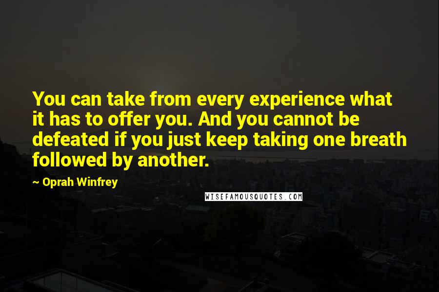 Oprah Winfrey Quotes: You can take from every experience what it has to offer you. And you cannot be defeated if you just keep taking one breath followed by another.