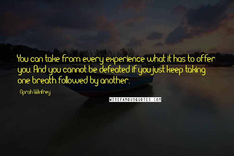 Oprah Winfrey Quotes: You can take from every experience what it has to offer you. And you cannot be defeated if you just keep taking one breath followed by another.