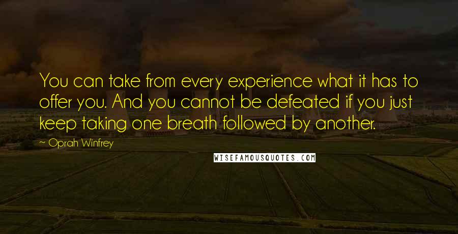 Oprah Winfrey Quotes: You can take from every experience what it has to offer you. And you cannot be defeated if you just keep taking one breath followed by another.