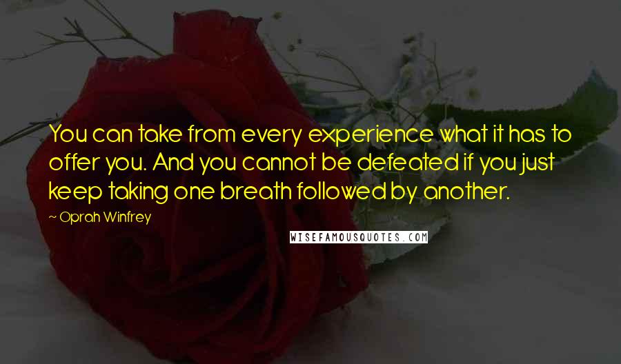 Oprah Winfrey Quotes: You can take from every experience what it has to offer you. And you cannot be defeated if you just keep taking one breath followed by another.