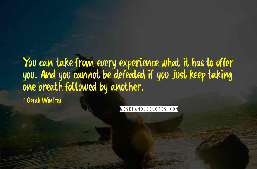 Oprah Winfrey Quotes: You can take from every experience what it has to offer you. And you cannot be defeated if you just keep taking one breath followed by another.