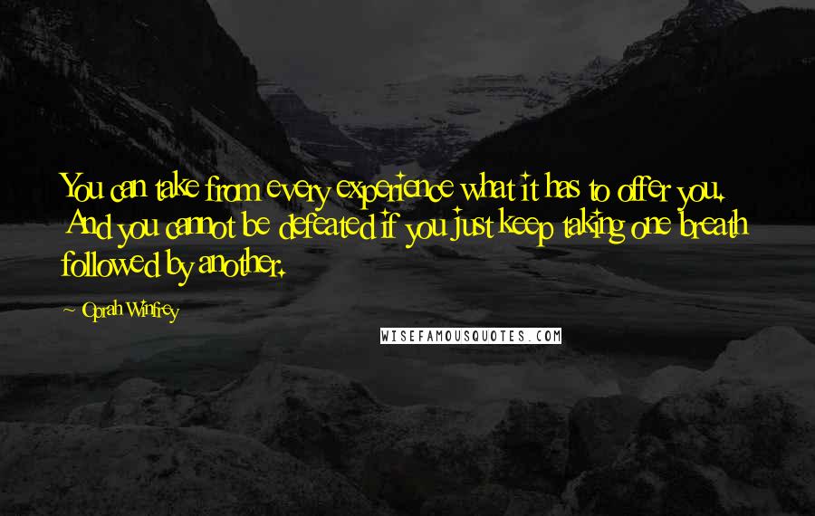 Oprah Winfrey Quotes: You can take from every experience what it has to offer you. And you cannot be defeated if you just keep taking one breath followed by another.