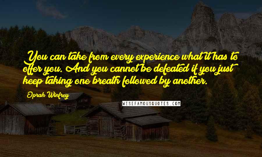 Oprah Winfrey Quotes: You can take from every experience what it has to offer you. And you cannot be defeated if you just keep taking one breath followed by another.