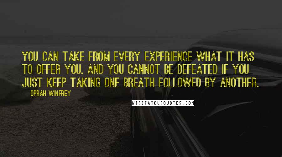 Oprah Winfrey Quotes: You can take from every experience what it has to offer you. And you cannot be defeated if you just keep taking one breath followed by another.