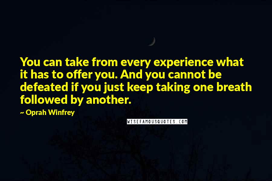 Oprah Winfrey Quotes: You can take from every experience what it has to offer you. And you cannot be defeated if you just keep taking one breath followed by another.