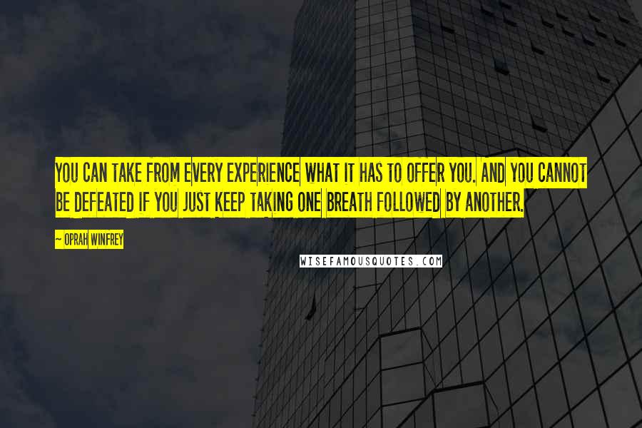 Oprah Winfrey Quotes: You can take from every experience what it has to offer you. And you cannot be defeated if you just keep taking one breath followed by another.