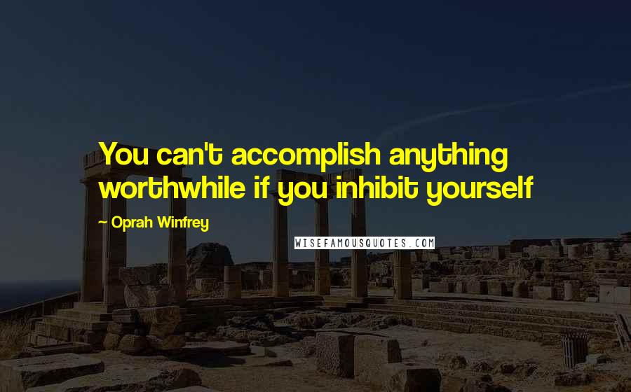 Oprah Winfrey Quotes: You can't accomplish anything worthwhile if you inhibit yourself