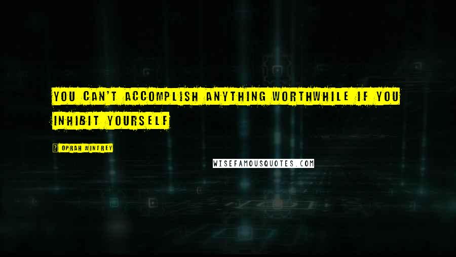 Oprah Winfrey Quotes: You can't accomplish anything worthwhile if you inhibit yourself