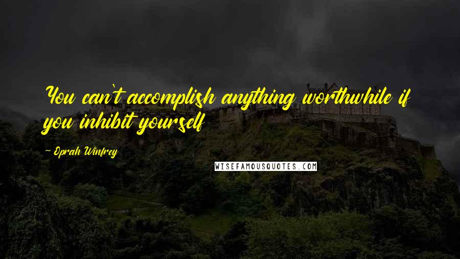 Oprah Winfrey Quotes: You can't accomplish anything worthwhile if you inhibit yourself