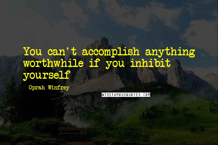 Oprah Winfrey Quotes: You can't accomplish anything worthwhile if you inhibit yourself