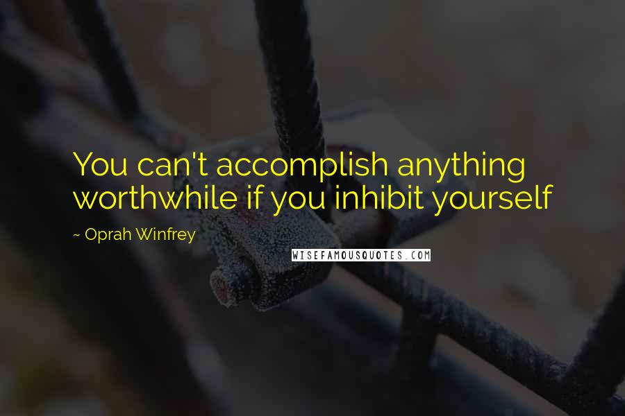 Oprah Winfrey Quotes: You can't accomplish anything worthwhile if you inhibit yourself